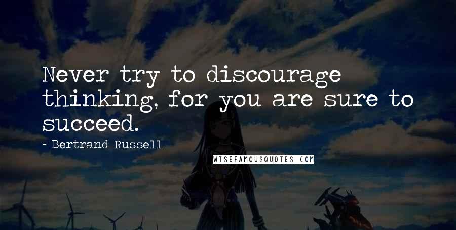 Bertrand Russell Quotes: Never try to discourage thinking, for you are sure to succeed.