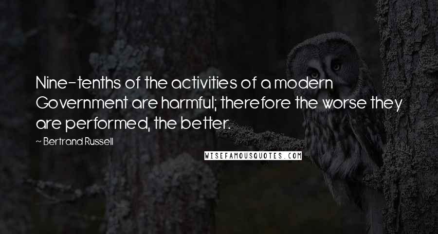 Bertrand Russell Quotes: Nine-tenths of the activities of a modern Government are harmful; therefore the worse they are performed, the better.