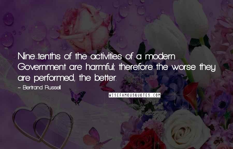 Bertrand Russell Quotes: Nine-tenths of the activities of a modern Government are harmful; therefore the worse they are performed, the better.