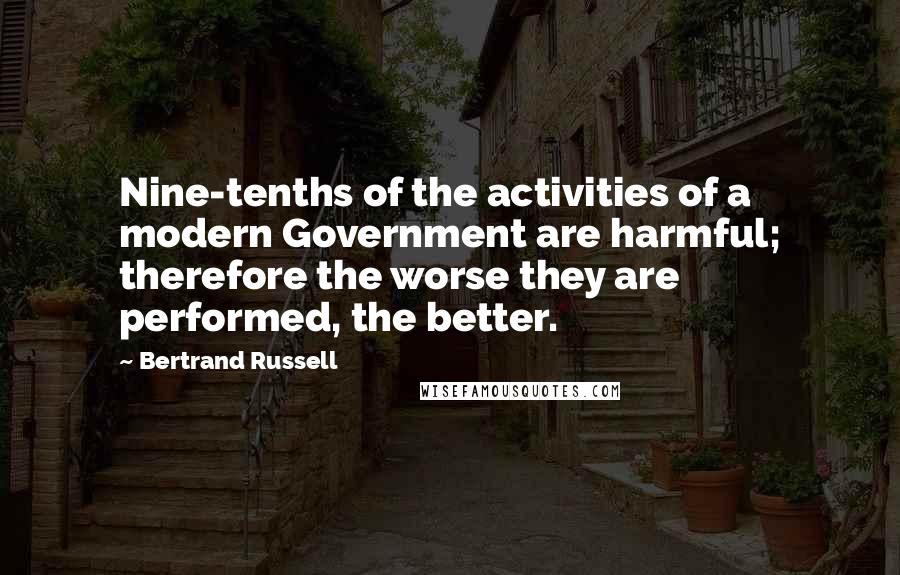 Bertrand Russell Quotes: Nine-tenths of the activities of a modern Government are harmful; therefore the worse they are performed, the better.