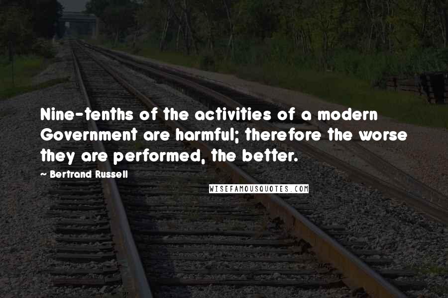 Bertrand Russell Quotes: Nine-tenths of the activities of a modern Government are harmful; therefore the worse they are performed, the better.