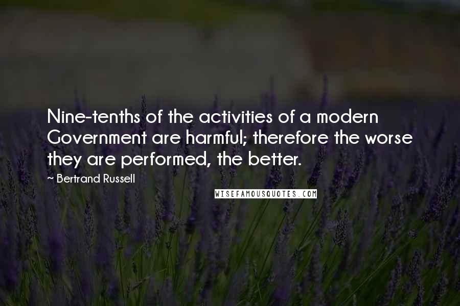 Bertrand Russell Quotes: Nine-tenths of the activities of a modern Government are harmful; therefore the worse they are performed, the better.