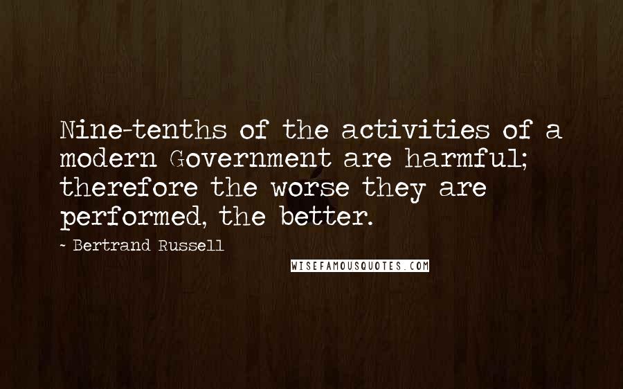 Bertrand Russell Quotes: Nine-tenths of the activities of a modern Government are harmful; therefore the worse they are performed, the better.