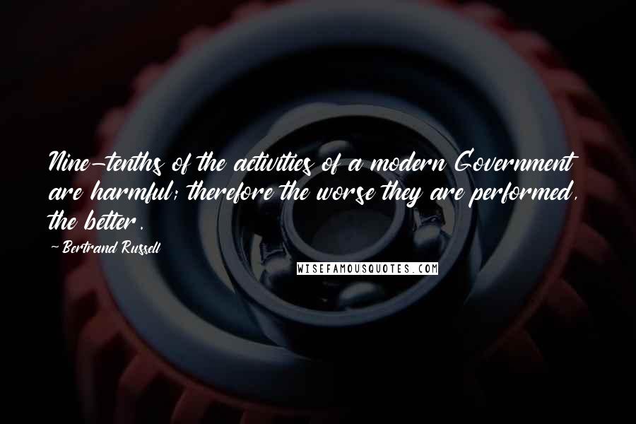 Bertrand Russell Quotes: Nine-tenths of the activities of a modern Government are harmful; therefore the worse they are performed, the better.