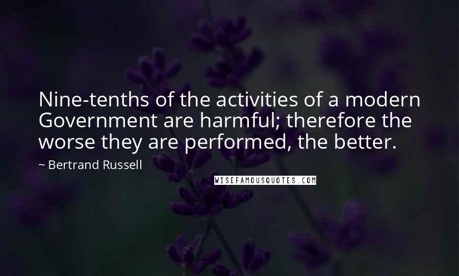 Bertrand Russell Quotes: Nine-tenths of the activities of a modern Government are harmful; therefore the worse they are performed, the better.