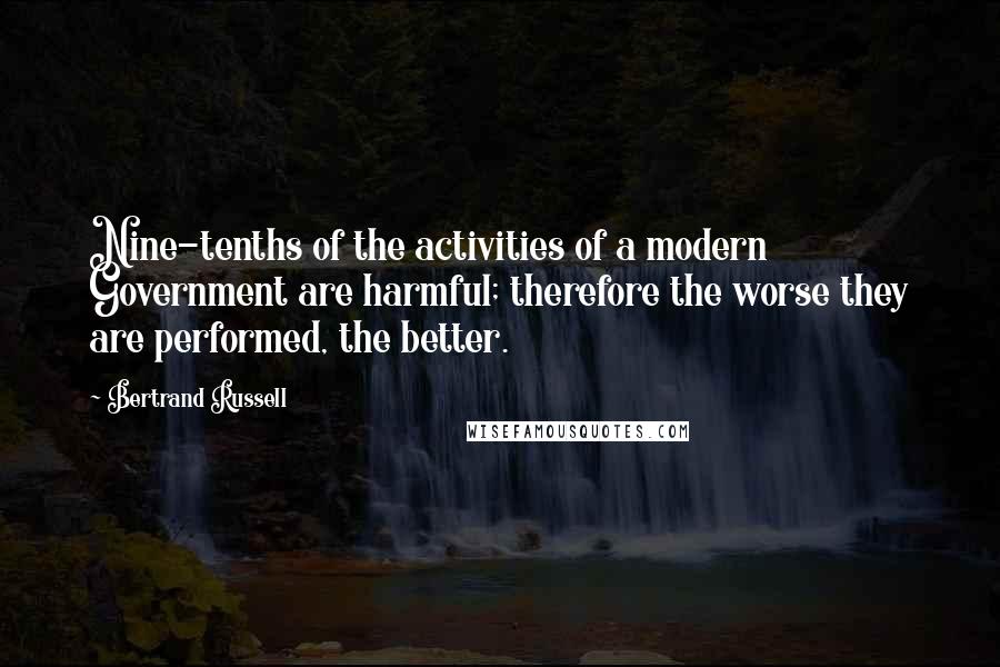 Bertrand Russell Quotes: Nine-tenths of the activities of a modern Government are harmful; therefore the worse they are performed, the better.