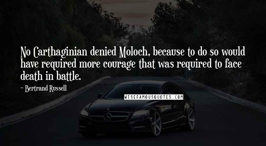 Bertrand Russell Quotes: No Carthaginian denied Moloch, because to do so would have required more courage that was required to face death in battle.