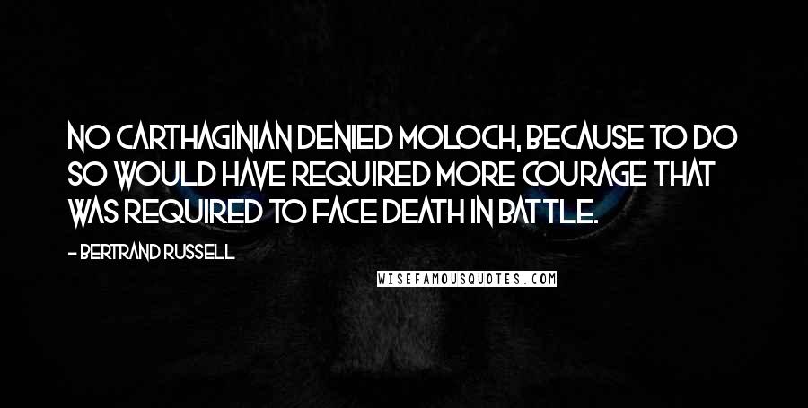 Bertrand Russell Quotes: No Carthaginian denied Moloch, because to do so would have required more courage that was required to face death in battle.