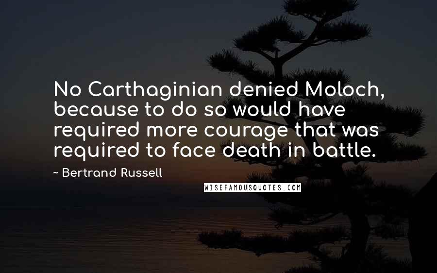 Bertrand Russell Quotes: No Carthaginian denied Moloch, because to do so would have required more courage that was required to face death in battle.