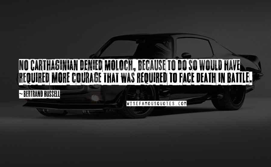 Bertrand Russell Quotes: No Carthaginian denied Moloch, because to do so would have required more courage that was required to face death in battle.