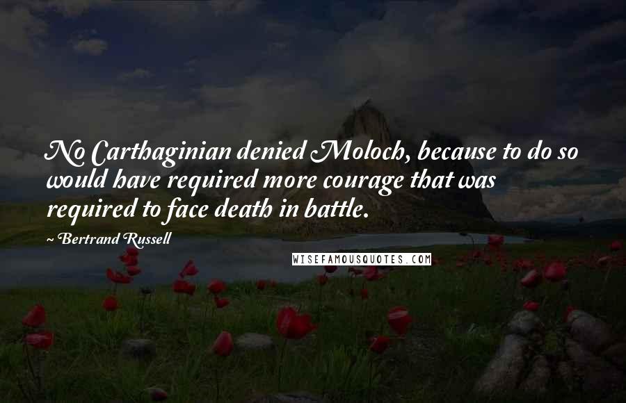 Bertrand Russell Quotes: No Carthaginian denied Moloch, because to do so would have required more courage that was required to face death in battle.