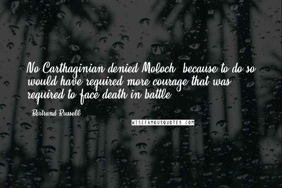 Bertrand Russell Quotes: No Carthaginian denied Moloch, because to do so would have required more courage that was required to face death in battle.