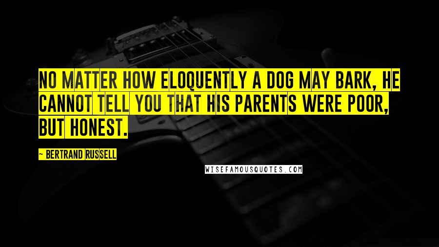 Bertrand Russell Quotes: No matter how eloquently a dog may bark, he cannot tell you that his parents were poor, but honest.