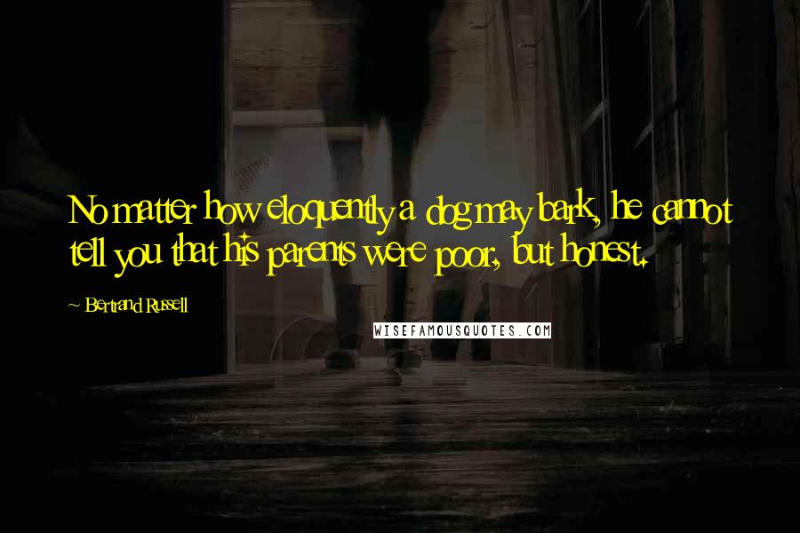 Bertrand Russell Quotes: No matter how eloquently a dog may bark, he cannot tell you that his parents were poor, but honest.