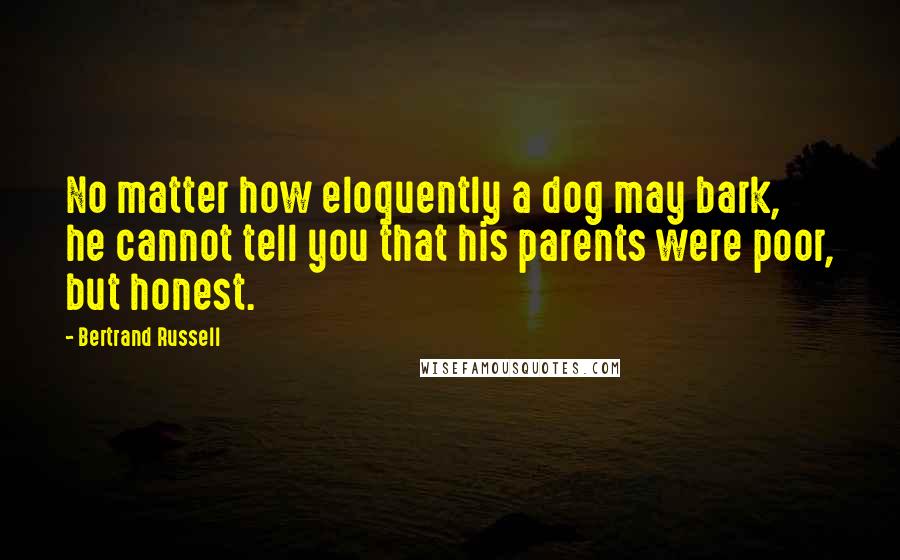 Bertrand Russell Quotes: No matter how eloquently a dog may bark, he cannot tell you that his parents were poor, but honest.