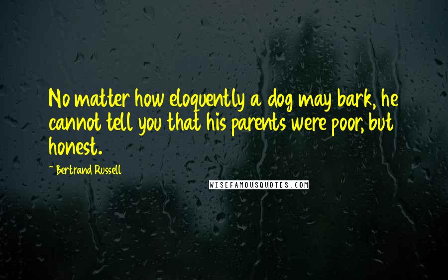 Bertrand Russell Quotes: No matter how eloquently a dog may bark, he cannot tell you that his parents were poor, but honest.