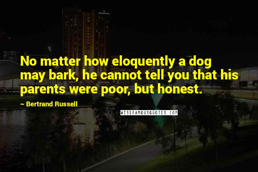 Bertrand Russell Quotes: No matter how eloquently a dog may bark, he cannot tell you that his parents were poor, but honest.