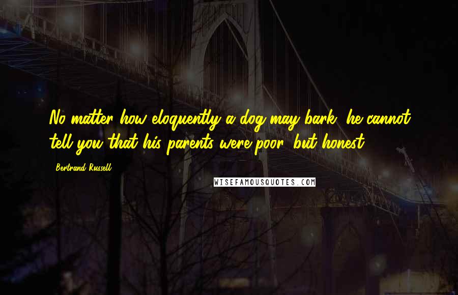 Bertrand Russell Quotes: No matter how eloquently a dog may bark, he cannot tell you that his parents were poor, but honest.