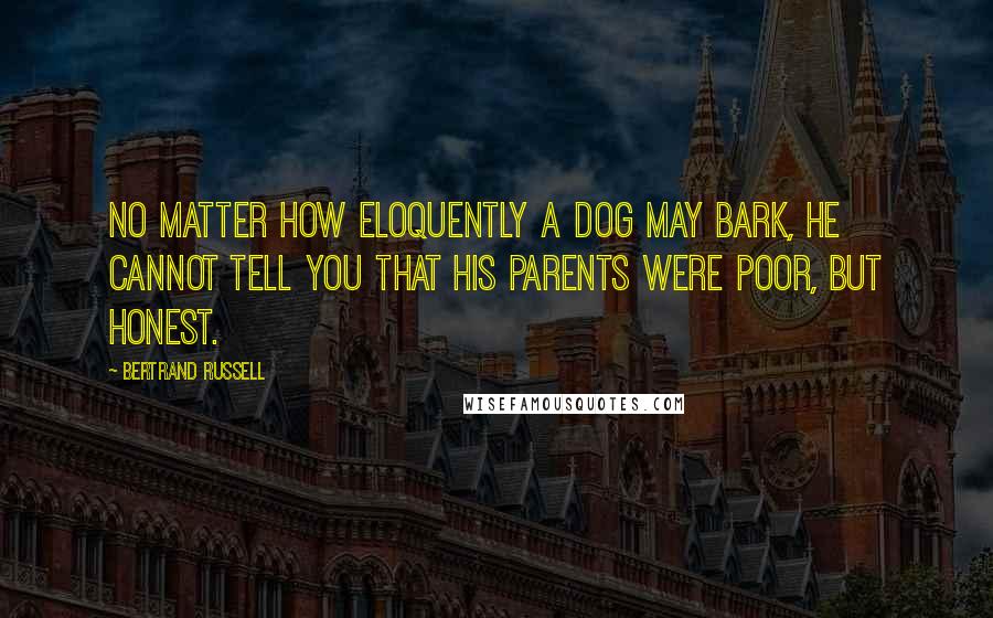 Bertrand Russell Quotes: No matter how eloquently a dog may bark, he cannot tell you that his parents were poor, but honest.