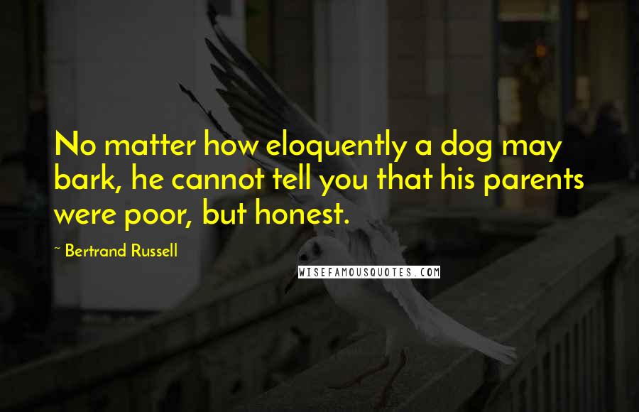 Bertrand Russell Quotes: No matter how eloquently a dog may bark, he cannot tell you that his parents were poor, but honest.