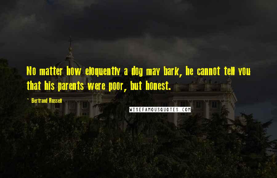 Bertrand Russell Quotes: No matter how eloquently a dog may bark, he cannot tell you that his parents were poor, but honest.