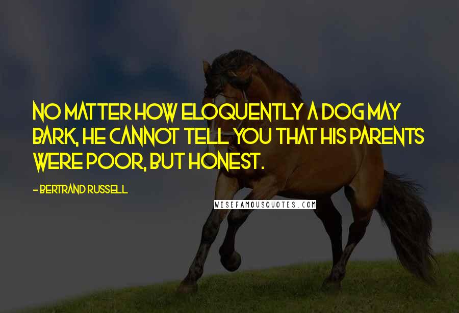 Bertrand Russell Quotes: No matter how eloquently a dog may bark, he cannot tell you that his parents were poor, but honest.