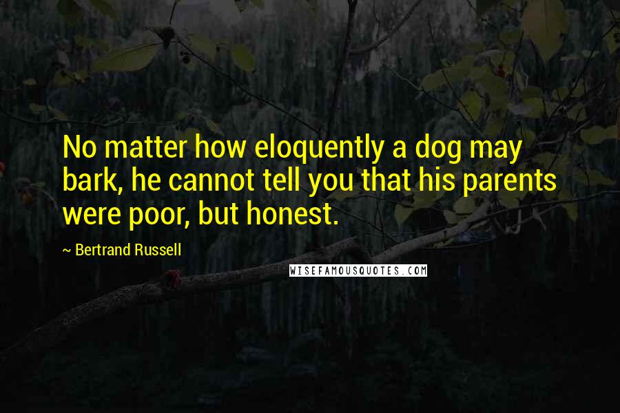 Bertrand Russell Quotes: No matter how eloquently a dog may bark, he cannot tell you that his parents were poor, but honest.