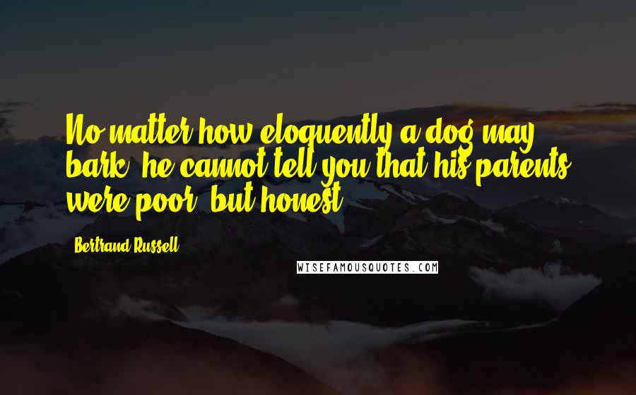 Bertrand Russell Quotes: No matter how eloquently a dog may bark, he cannot tell you that his parents were poor, but honest.