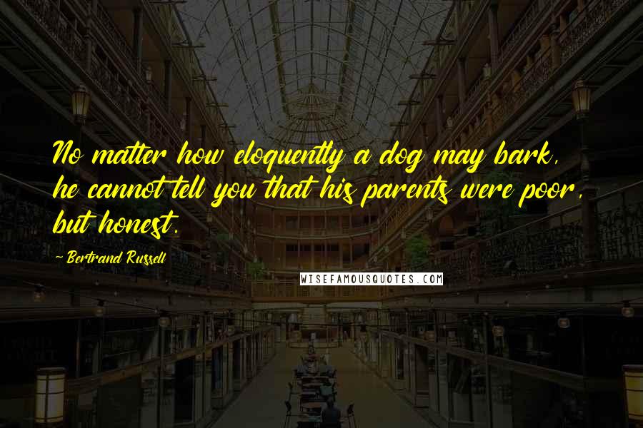 Bertrand Russell Quotes: No matter how eloquently a dog may bark, he cannot tell you that his parents were poor, but honest.