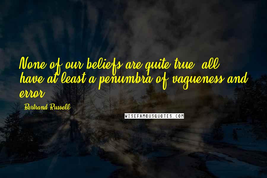 Bertrand Russell Quotes: None of our beliefs are quite true; all have at least a penumbra of vagueness and error.