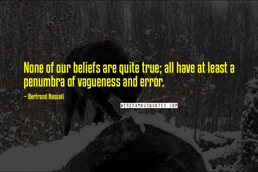 Bertrand Russell Quotes: None of our beliefs are quite true; all have at least a penumbra of vagueness and error.