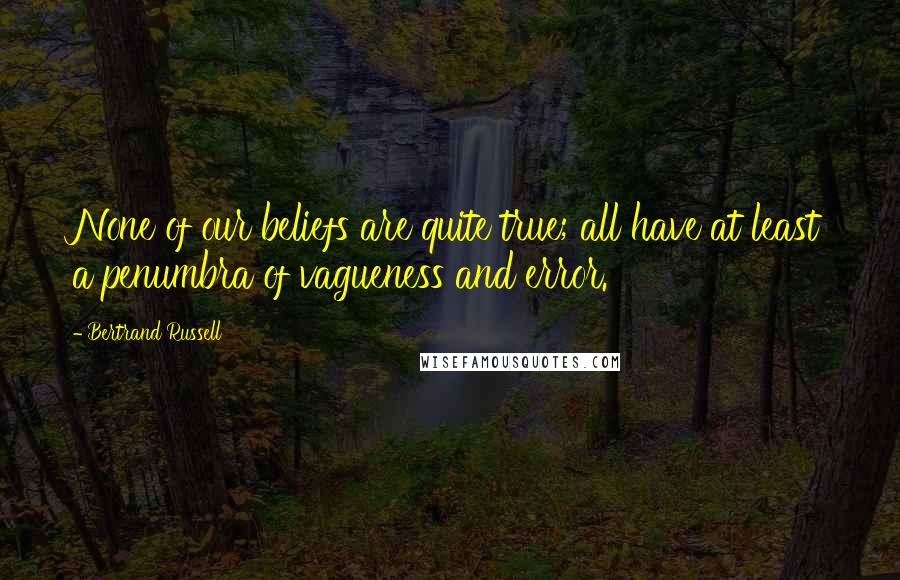 Bertrand Russell Quotes: None of our beliefs are quite true; all have at least a penumbra of vagueness and error.