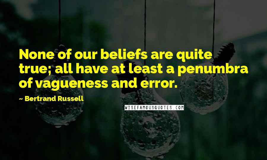 Bertrand Russell Quotes: None of our beliefs are quite true; all have at least a penumbra of vagueness and error.