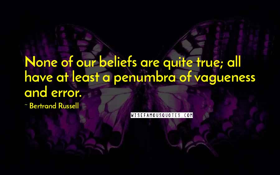 Bertrand Russell Quotes: None of our beliefs are quite true; all have at least a penumbra of vagueness and error.