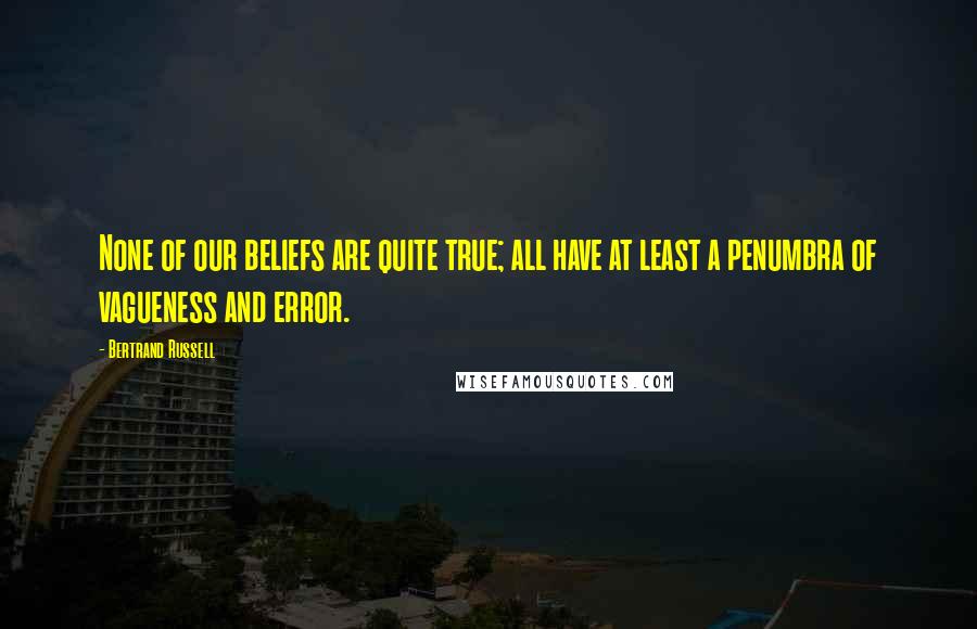 Bertrand Russell Quotes: None of our beliefs are quite true; all have at least a penumbra of vagueness and error.