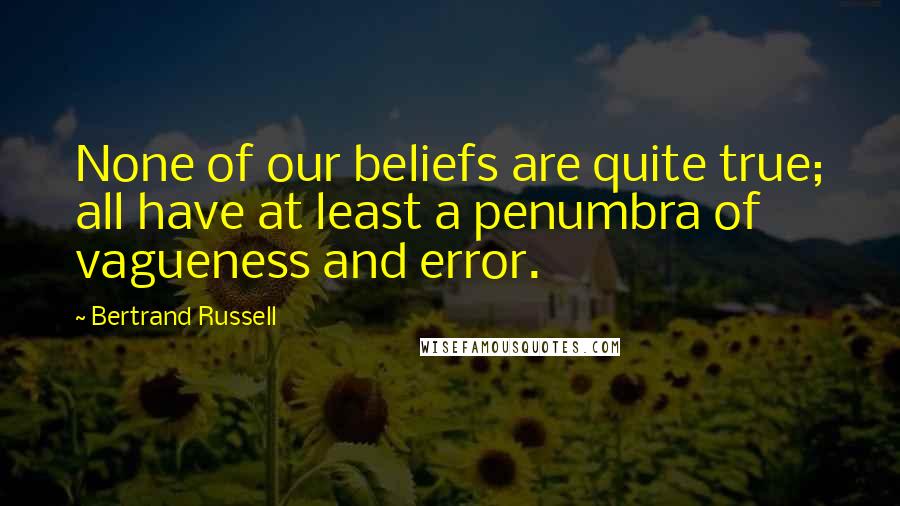 Bertrand Russell Quotes: None of our beliefs are quite true; all have at least a penumbra of vagueness and error.