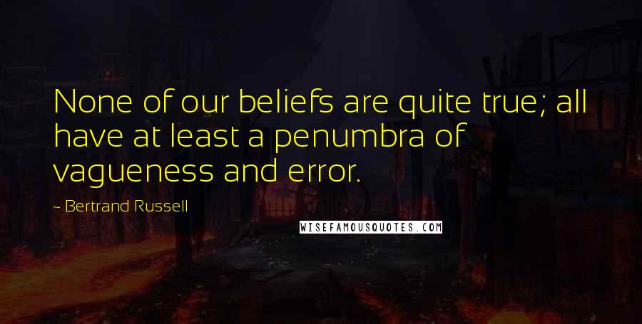Bertrand Russell Quotes: None of our beliefs are quite true; all have at least a penumbra of vagueness and error.