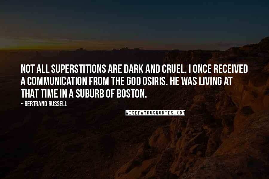 Bertrand Russell Quotes: Not all superstitions are dark and cruel. I once received a communication from the god Osiris. He was living at that time in a suburb of Boston.