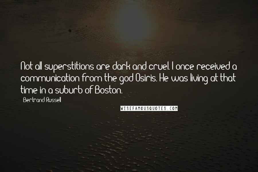 Bertrand Russell Quotes: Not all superstitions are dark and cruel. I once received a communication from the god Osiris. He was living at that time in a suburb of Boston.