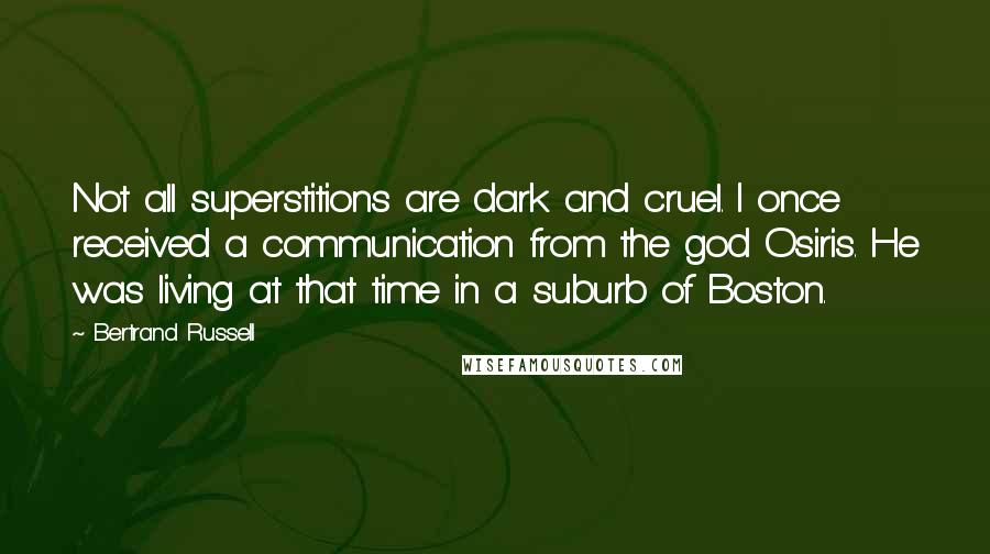 Bertrand Russell Quotes: Not all superstitions are dark and cruel. I once received a communication from the god Osiris. He was living at that time in a suburb of Boston.