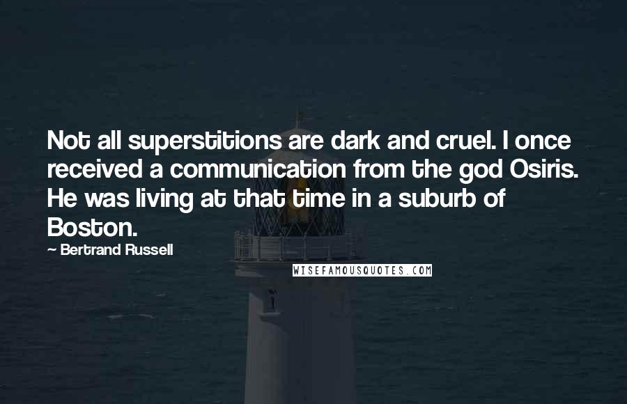 Bertrand Russell Quotes: Not all superstitions are dark and cruel. I once received a communication from the god Osiris. He was living at that time in a suburb of Boston.