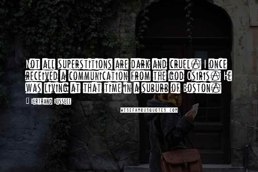 Bertrand Russell Quotes: Not all superstitions are dark and cruel. I once received a communication from the god Osiris. He was living at that time in a suburb of Boston.