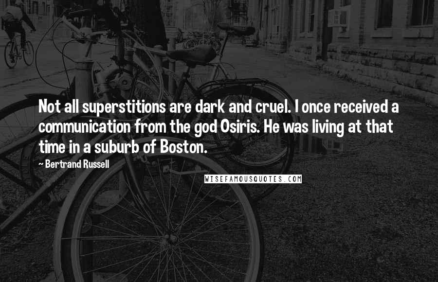Bertrand Russell Quotes: Not all superstitions are dark and cruel. I once received a communication from the god Osiris. He was living at that time in a suburb of Boston.