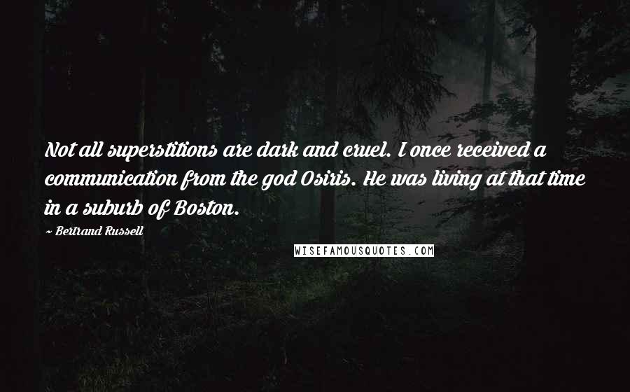 Bertrand Russell Quotes: Not all superstitions are dark and cruel. I once received a communication from the god Osiris. He was living at that time in a suburb of Boston.