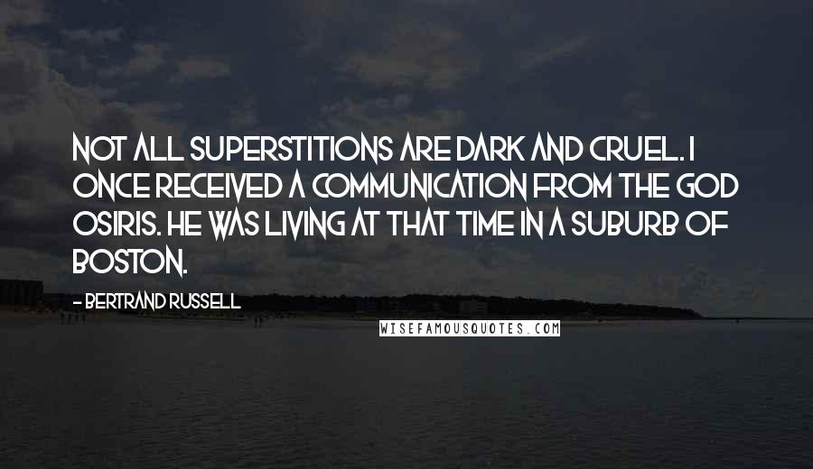 Bertrand Russell Quotes: Not all superstitions are dark and cruel. I once received a communication from the god Osiris. He was living at that time in a suburb of Boston.