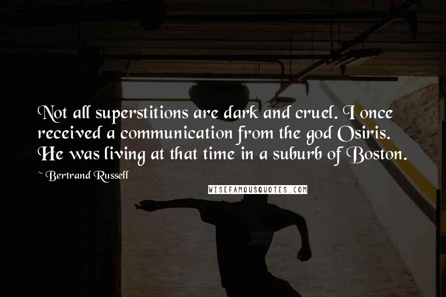 Bertrand Russell Quotes: Not all superstitions are dark and cruel. I once received a communication from the god Osiris. He was living at that time in a suburb of Boston.