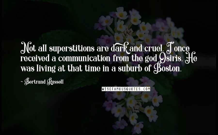 Bertrand Russell Quotes: Not all superstitions are dark and cruel. I once received a communication from the god Osiris. He was living at that time in a suburb of Boston.