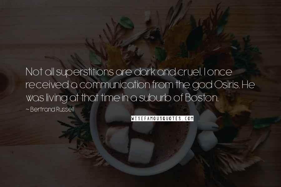 Bertrand Russell Quotes: Not all superstitions are dark and cruel. I once received a communication from the god Osiris. He was living at that time in a suburb of Boston.