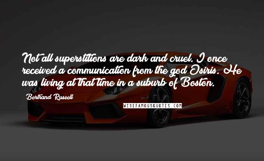 Bertrand Russell Quotes: Not all superstitions are dark and cruel. I once received a communication from the god Osiris. He was living at that time in a suburb of Boston.