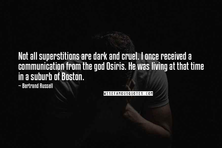 Bertrand Russell Quotes: Not all superstitions are dark and cruel. I once received a communication from the god Osiris. He was living at that time in a suburb of Boston.